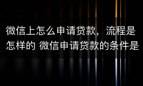 微信上怎么申请贷款，流程是怎样的 微信申请贷款的条件是什么