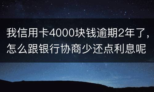 我信用卡4000块钱逾期2年了，怎么跟银行协商少还点利息呢