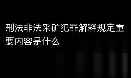 刑法非法采矿犯罪解释规定重要内容是什么