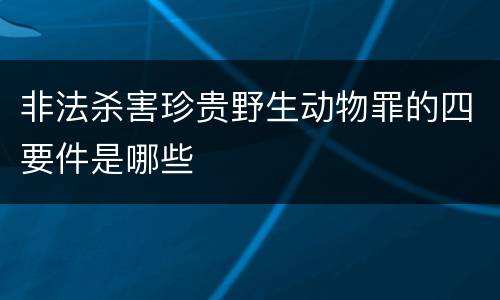 非法杀害珍贵野生动物罪的四要件是哪些