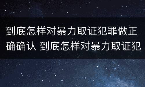 到底怎样对暴力取证犯罪做正确确认 到底怎样对暴力取证犯罪做正确确认的判断