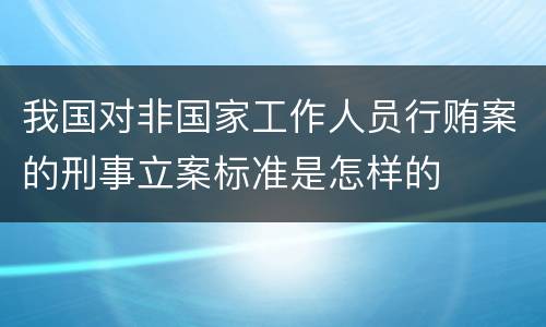 我国对非国家工作人员行贿案的刑事立案标准是怎样的