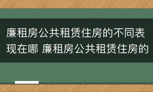 廉租房公共租赁住房的不同表现在哪 廉租房公共租赁住房的不同表现在哪些方面