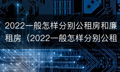 2022一般怎样分别公租房和廉租房（2022一般怎样分别公租房和廉租房呢）