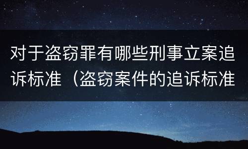 对于盗窃罪有哪些刑事立案追诉标准（盗窃案件的追诉标准是多少）