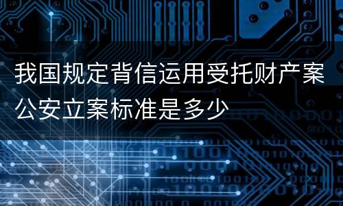 我国规定背信运用受托财产案公安立案标准是多少