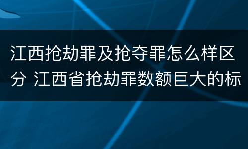 江西抢劫罪及抢夺罪怎么样区分 江西省抢劫罪数额巨大的标准