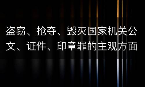 盗窃、抢夺、毁灭国家机关公文、证件、印章罪的主观方面与客观方面构成要件是什么