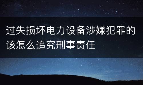 过失损坏电力设备涉嫌犯罪的该怎么追究刑事责任