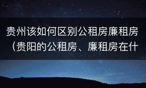 贵州该如何区别公租房廉租房（贵阳的公租房、廉租房在什么地方?）