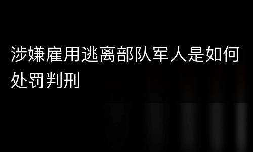 涉嫌雇用逃离部队军人是如何处罚判刑