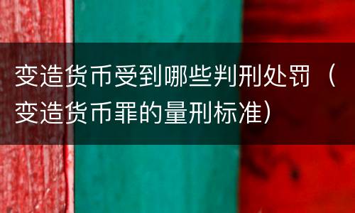 变造货币受到哪些判刑处罚（变造货币罪的量刑标准）