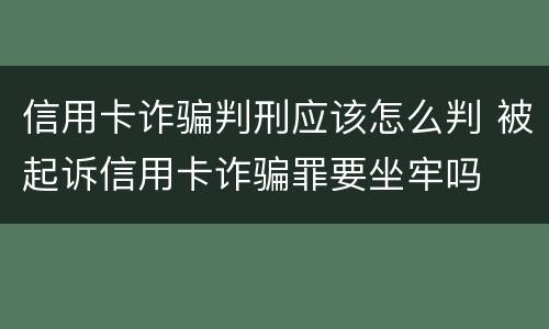 信用卡诈骗判刑应该怎么判 被起诉信用卡诈骗罪要坐牢吗