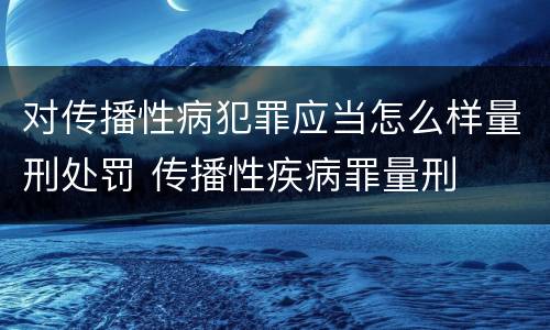 对传播性病犯罪应当怎么样量刑处罚 传播性疾病罪量刑