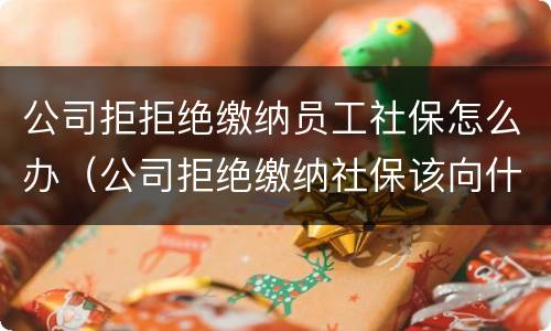 公司拒拒绝缴纳员工社保怎么办（公司拒绝缴纳社保该向什么地方投诉）