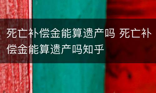 死亡补偿金能算遗产吗 死亡补偿金能算遗产吗知乎