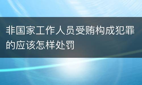 非国家工作人员受贿构成犯罪的应该怎样处罚