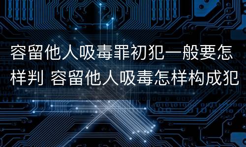 容留他人吸毒罪初犯一般要怎样判 容留他人吸毒怎样构成犯罪