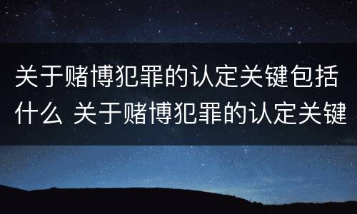 关于赌博犯罪的认定关键包括什么 关于赌博犯罪的认定关键包括什么内容