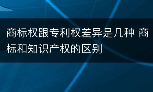 商标权跟专利权差异是几种 商标和知识产权的区别