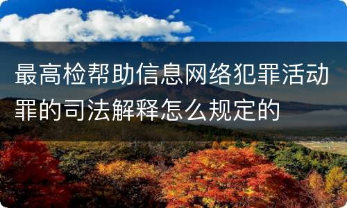 最高检帮助信息网络犯罪活动罪的司法解释怎么规定的