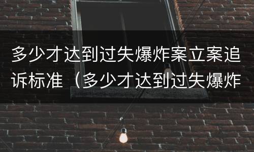 多少才达到过失爆炸案立案追诉标准（多少才达到过失爆炸案立案追诉标准呢）