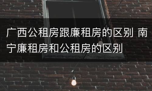 广西公租房跟廉租房的区别 南宁廉租房和公租房的区别