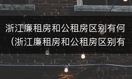 浙江廉租房和公租房区别有何（浙江廉租房和公租房区别有何不同）