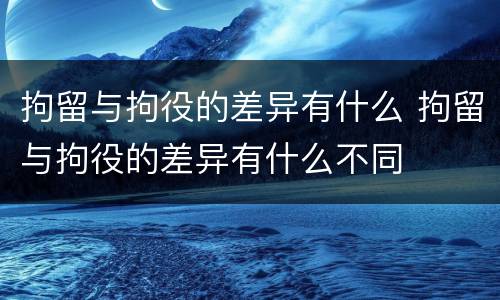 拘留与拘役的差异有什么 拘留与拘役的差异有什么不同