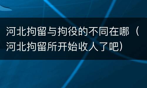 河北拘留与拘役的不同在哪（河北拘留所开始收人了吧）