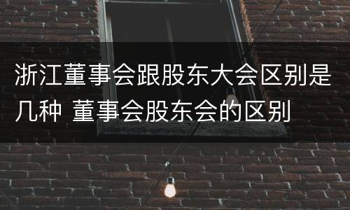 浙江董事会跟股东大会区别是几种 董事会股东会的区别