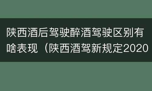 陕西酒后驾驶醉酒驾驶区别有啥表现（陕西酒驾新规定2020标准处罚）