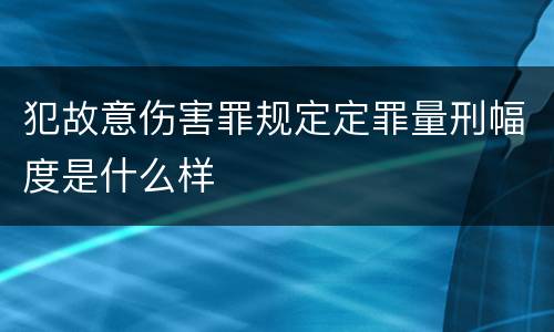 犯故意伤害罪规定定罪量刑幅度是什么样