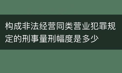 构成非法经营同类营业犯罪规定的刑事量刑幅度是多少