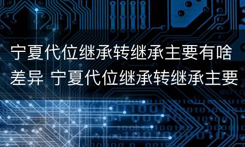 宁夏代位继承转继承主要有啥差异 宁夏代位继承转继承主要有啥差异和不足