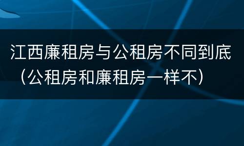 江西廉租房与公租房不同到底（公租房和廉租房一样不）