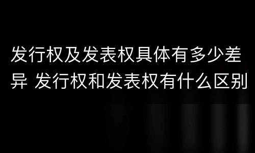 发行权及发表权具体有多少差异 发行权和发表权有什么区别