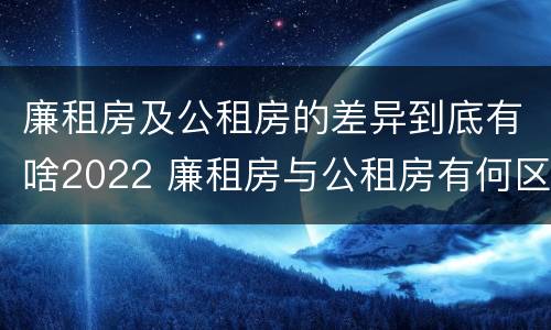 廉租房及公租房的差异到底有啥2022 廉租房与公租房有何区别