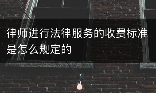 律师进行法律服务的收费标准是怎么规定的