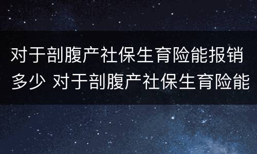 对于剖腹产社保生育险能报销多少 对于剖腹产社保生育险能报销多少钱