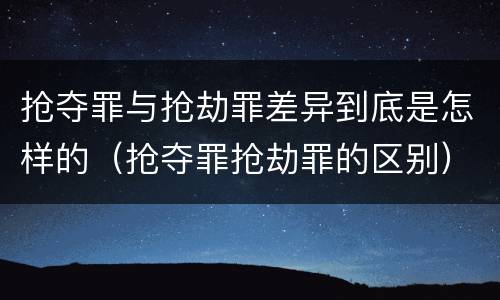 抢夺罪与抢劫罪差异到底是怎样的（抢夺罪抢劫罪的区别）