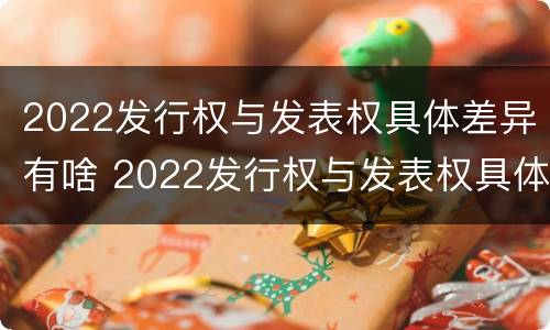 2022发行权与发表权具体差异有啥 2022发行权与发表权具体差异有啥不同