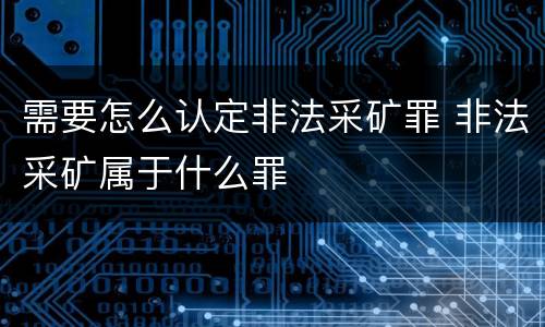 需要怎么认定非法采矿罪 非法采矿属于什么罪