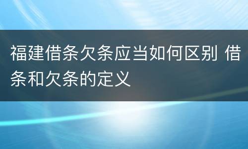 福建借条欠条应当如何区别 借条和欠条的定义