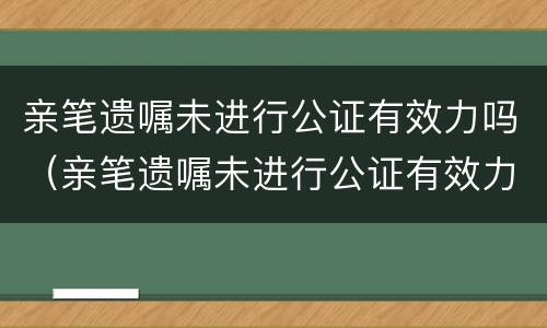 亲笔遗嘱未进行公证有效力吗（亲笔遗嘱未进行公证有效力吗）