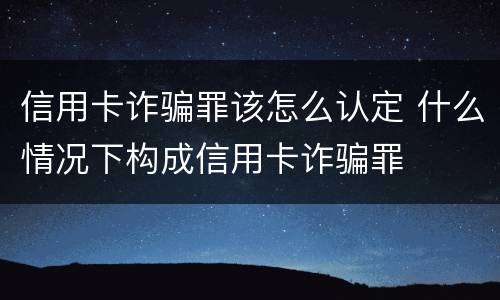 信用卡诈骗罪该怎么认定 什么情况下构成信用卡诈骗罪