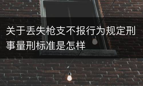 关于丢失枪支不报行为规定刑事量刑标准是怎样