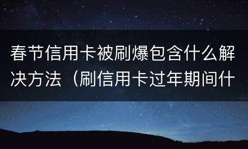 春节信用卡被刷爆包含什么解决方法（刷信用卡过年期间什么时候到账）