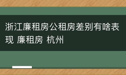 浙江廉租房公租房差别有啥表现 廉租房 杭州