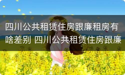 四川公共租赁住房跟廉租房有啥差别 四川公共租赁住房跟廉租房有啥差别吗